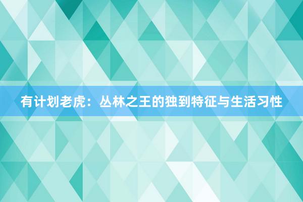 有计划老虎：丛林之王的独到特征与生活习性