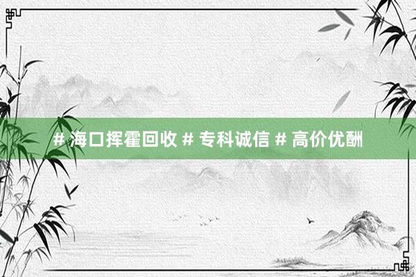 # 海口挥霍回收 # 专科诚信 # 高价优酬