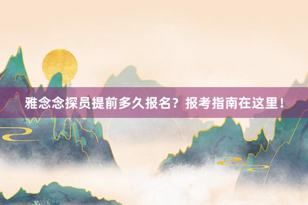 雅念念探员提前多久报名？报考指南在这里！