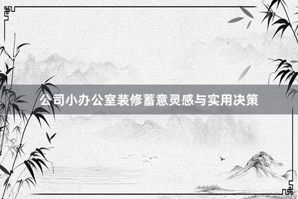 公司小办公室装修蓄意灵感与实用决策